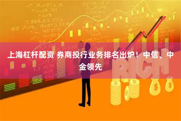 上海杠杆配资 券商投行业务排名出炉！中信、中金领先