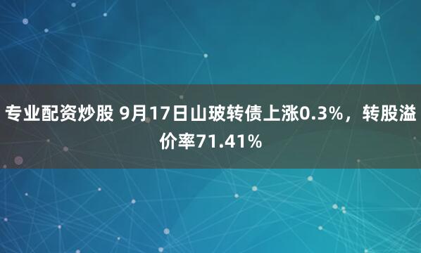 专业配资炒股 9月17日山玻转债上涨0.3%，转股溢价率71.41%