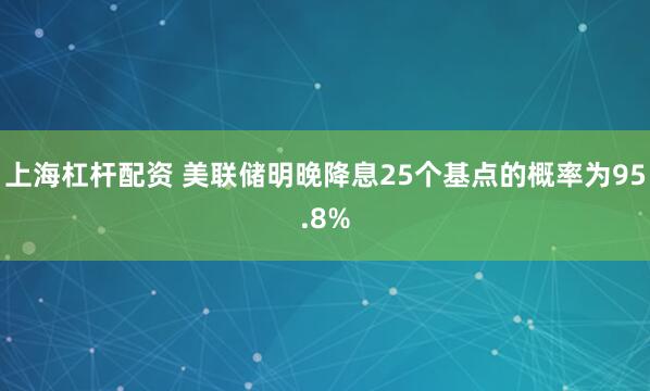 上海杠杆配资 美联储明晚降息25个基点的概率为95.8%