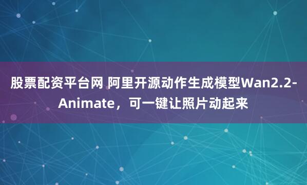 股票配资平台网 阿里开源动作生成模型Wan2.2-Animate，可一键让照片动起来