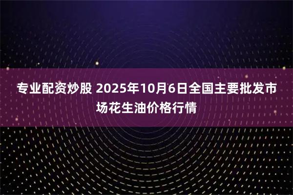 专业配资炒股 2025年10月6日全国主要批发市场花生油价格行情