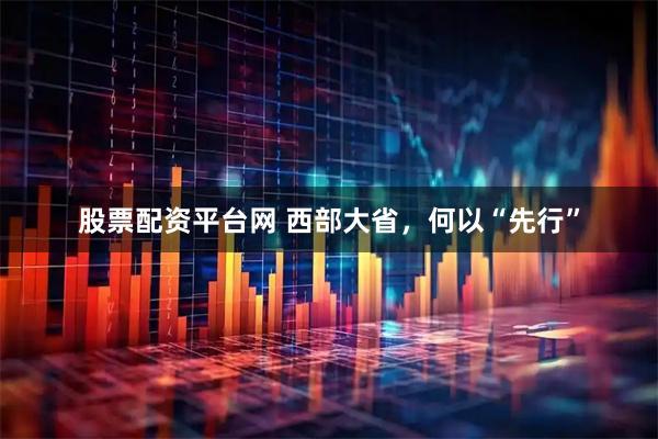 股票配资平台网 西部大省，何以“先行”