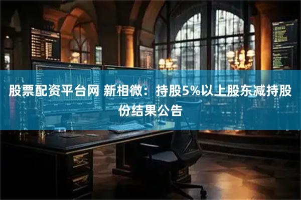 股票配资平台网 新相微：持股5%以上股东减持股份结果公告