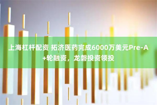 上海杠杆配资 拓济医药完成6000万美元Pre-A+轮融资，龙磐投资领投