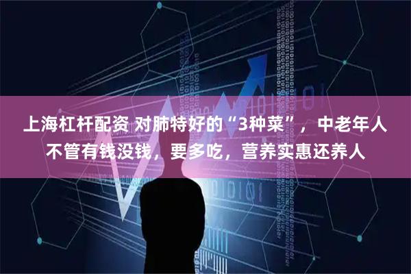 上海杠杆配资 对肺特好的“3种菜”，中老年人不管有钱没钱，要多吃，营养实惠还养人