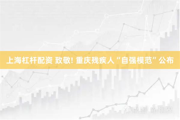 上海杠杆配资 致敬! 重庆残疾人“自强模范”公布