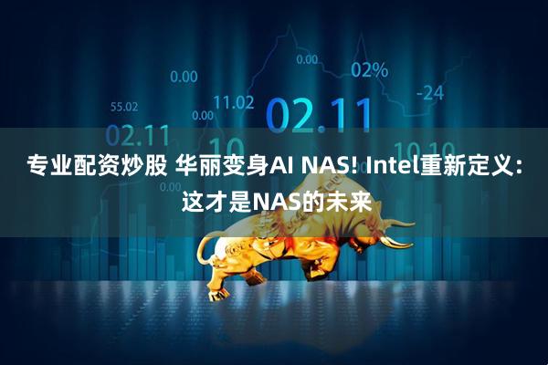 专业配资炒股 华丽变身AI NAS! Intel重新定义: 这才是NAS的未来