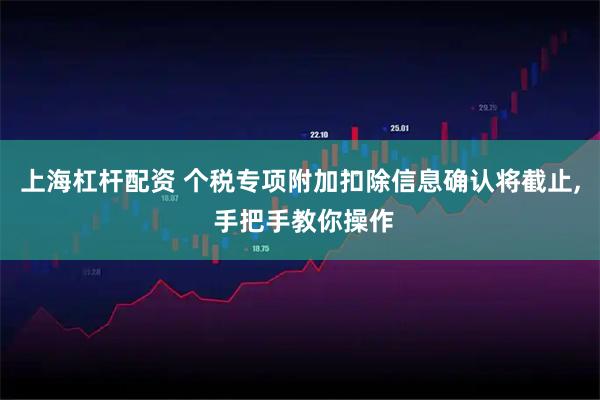 上海杠杆配资 个税专项附加扣除信息确认将截止, 手把手教你操作