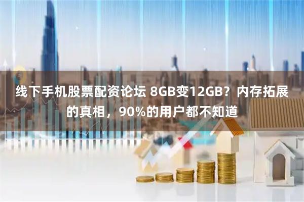 线下手机股票配资论坛 8GB变12GB?内存拓展的真相,90%的用户都不知道