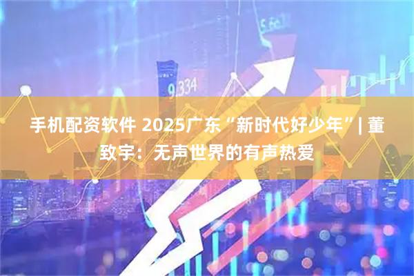 手机配资软件 2025广东“新时代好少年”| 董致宇：无声世界的有声热爱