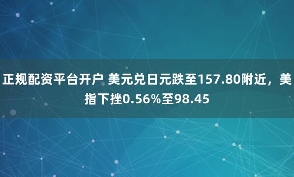 正规配资平台开户 美元兑日元跌至157.80附近,美指下挫0.56%至98.45