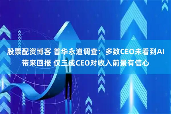 股票配资博客 普华永道调查：多数CEO未看到AI带来回报 仅三成CEO对收入前景有信心