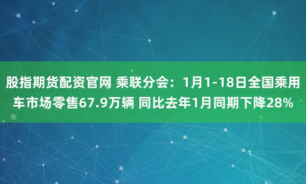 股指期货配资官网 乘联分会：1月1-18日全国乘用车市场零售67.9万辆 同比去年1月同期下降28%