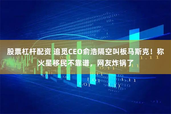 股票杠杆配资 追觅CEO俞浩隔空叫板马斯克！称火星移民不靠谱，网友炸锅了