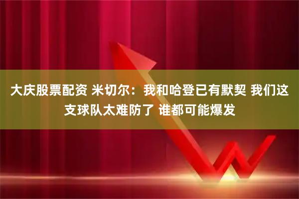 大庆股票配资 米切尔：我和哈登已有默契 我们这支球队太难防了 谁都可能爆发