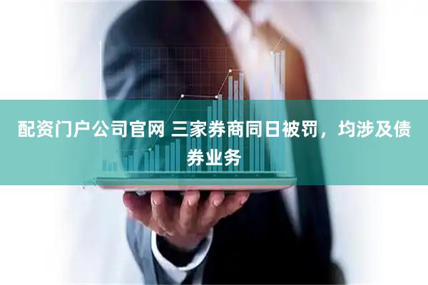 配资门户公司官网 三家券商同日被罚,均涉及债券业务