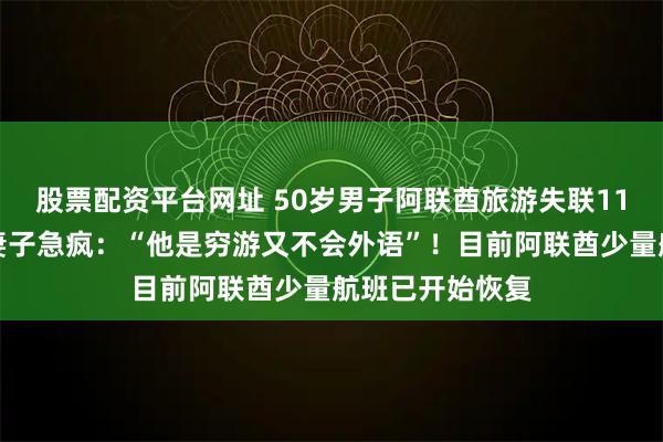 股票配资平台网址 50岁男子阿联酋旅游失联11天又逢战乱，妻子急疯：“他是穷游又不会外语”！目前阿联酋少量航班已开始恢复