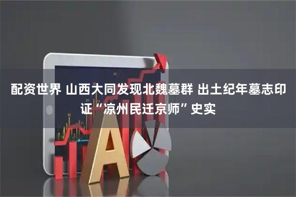 配资世界 山西大同发现北魏墓群 出土纪年墓志印证“凉州民迁京师”史实