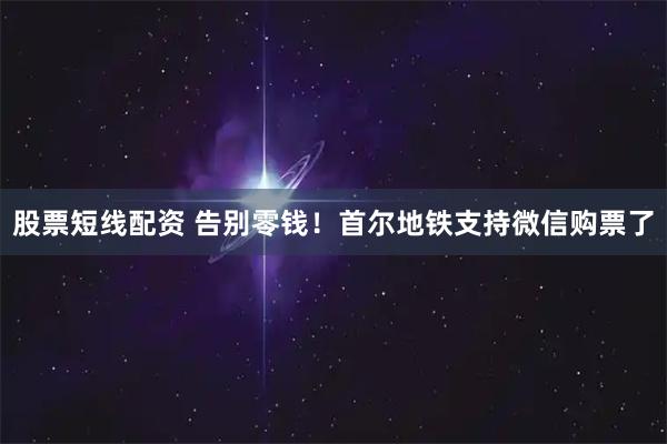 股票短线配资 告别零钱！首尔地铁支持微信购票了