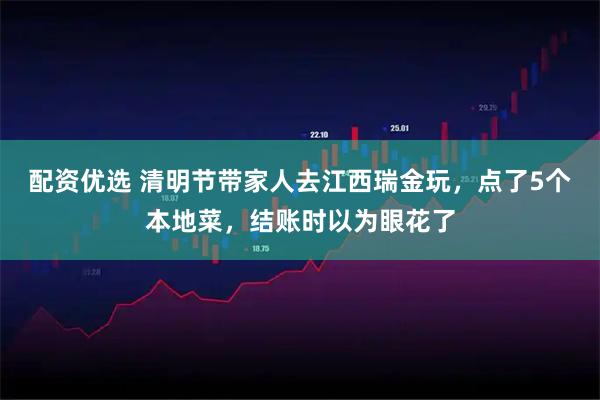 配资优选 清明节带家人去江西瑞金玩，点了5个本地菜，结账时以为眼花了