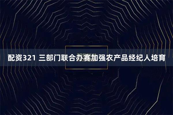 配资321 三部门联合办赛加强农产品经纪人培育