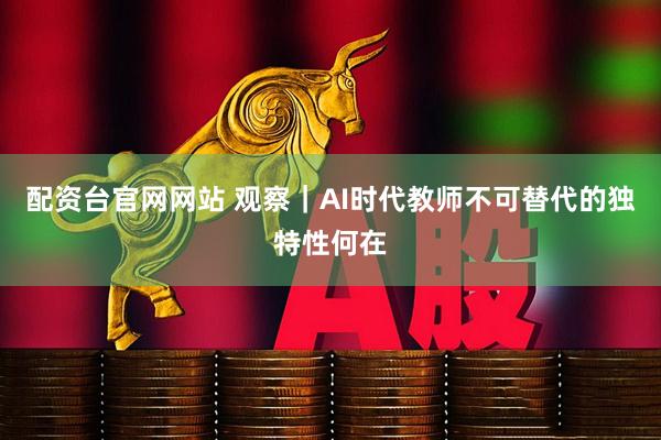 配资台官网网站 观察｜AI时代教师不可替代的独特性何在
