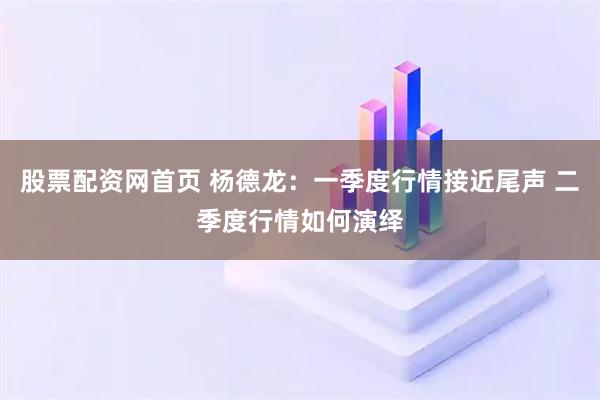 股票配资网首页 杨德龙：一季度行情接近尾声 二季度行情如何演绎