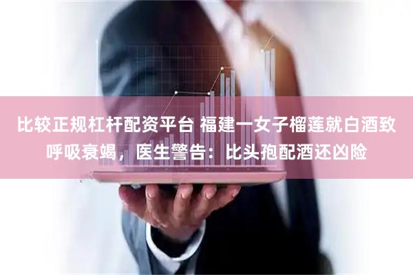 比较正规杠杆配资平台 福建一女子榴莲就白酒致呼吸衰竭，医生警告：比头孢配酒还凶险