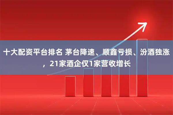 十大配资平台排名 茅台降速、顺鑫亏损、汾酒独涨，21家酒企仅1家营收增长