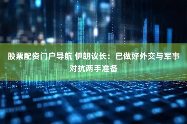 股票配资门户导航 伊朗议长：已做好外交与军事对抗两手准备