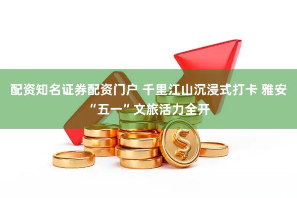 配资知名证券配资门户 千里江山沉浸式打卡 雅安“五一”文旅活力全开