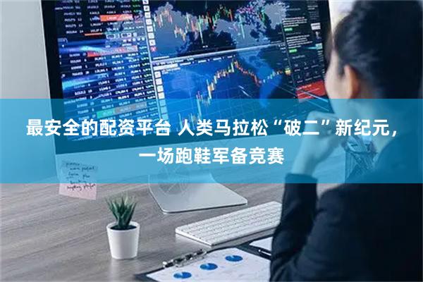 最安全的配资平台 人类马拉松“破二”新纪元，一场跑鞋军备竞赛