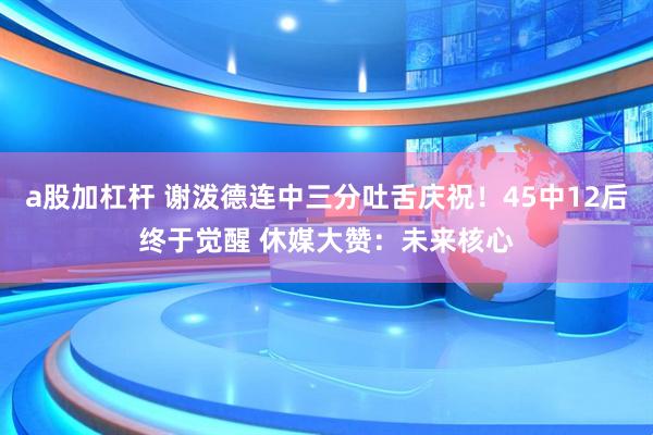 a股加杠杆 谢泼德连中三分吐舌庆祝！45中12后终于觉醒 休媒大赞：未来核心