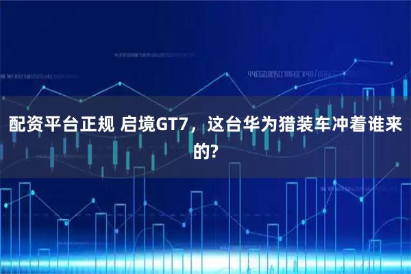 配资平台正规 启境GT7，这台华为猎装车冲着谁来的?