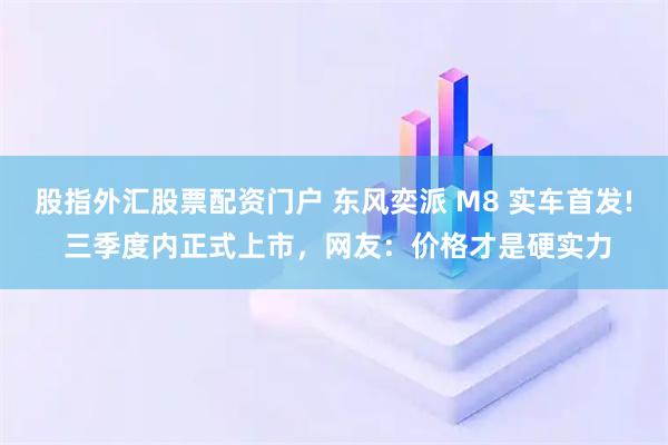 股指外汇股票配资门户 东风奕派 M8 实车首发! 三季度内正式上市，网友：价格才是硬实力