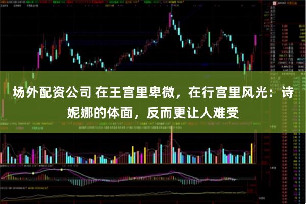 场外配资公司 在王宫里卑微,在行宫里风光:诗妮娜的体面,反而更让人难受