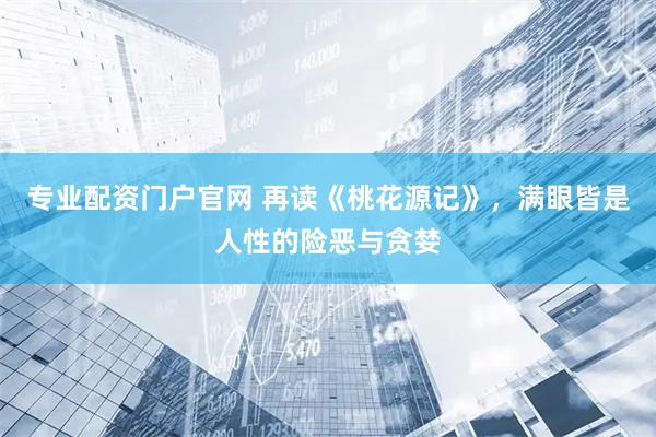 专业配资门户官网 再读《桃花源记》，满眼皆是人性的险恶与贪婪