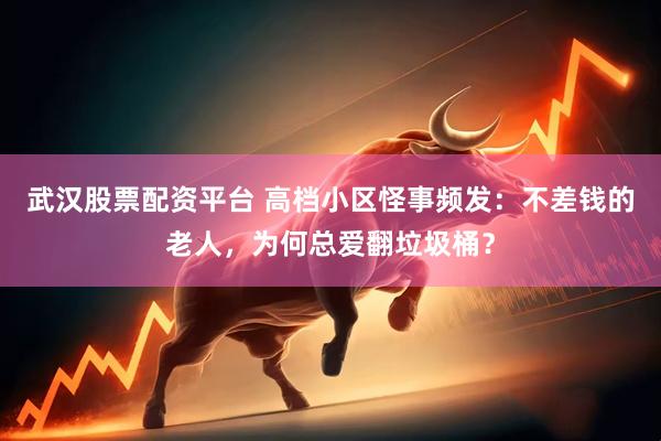 武汉股票配资平台 高档小区怪事频发:不差钱的老人,为何总爱翻垃圾桶?