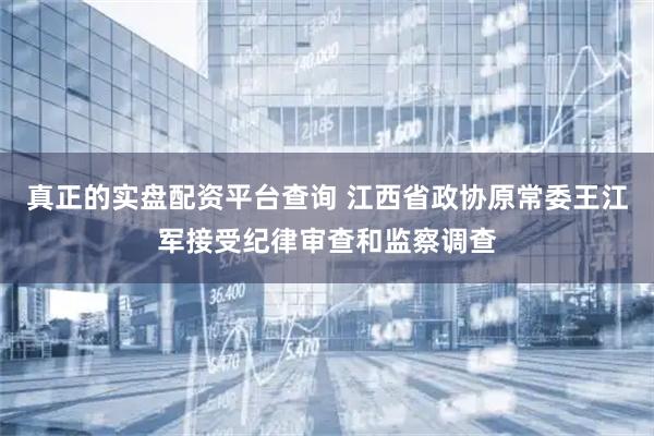 真正的实盘配资平台查询 江西省政协原常委王江军接受纪律审查和监察调查